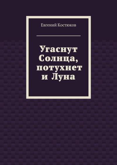 Книга Угаснут Солнца, потухнет и Луна (Евгений Алексеевич Костюков)